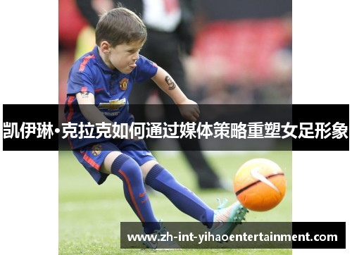 凯伊琳·克拉克如何通过媒体策略重塑女足形象