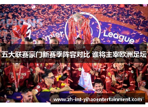 五大联赛豪门新赛季阵容对比 谁将主宰欧洲足坛