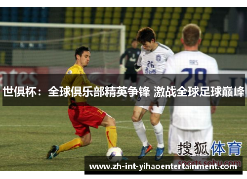 世俱杯：全球俱乐部精英争锋 激战全球足球巅峰