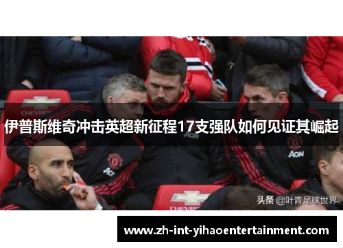 伊普斯维奇冲击英超新征程17支强队如何见证其崛起