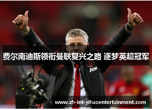 费尔南迪斯领衔曼联复兴之路 逐梦英超冠军 费尔南迪斯领衔曼联复兴之路 逐梦英超冠军