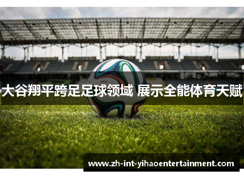 大谷翔平跨足足球领域 展示全能体育天赋