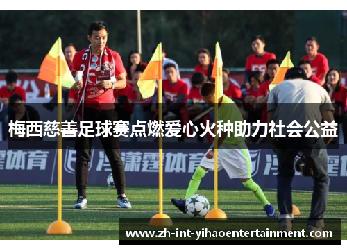 梅西慈善足球赛点燃爱心火种助力社会公益