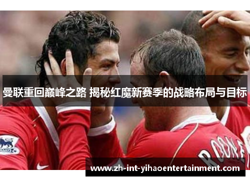 曼联重回巅峰之路 揭秘红魔新赛季的战略布局与目标